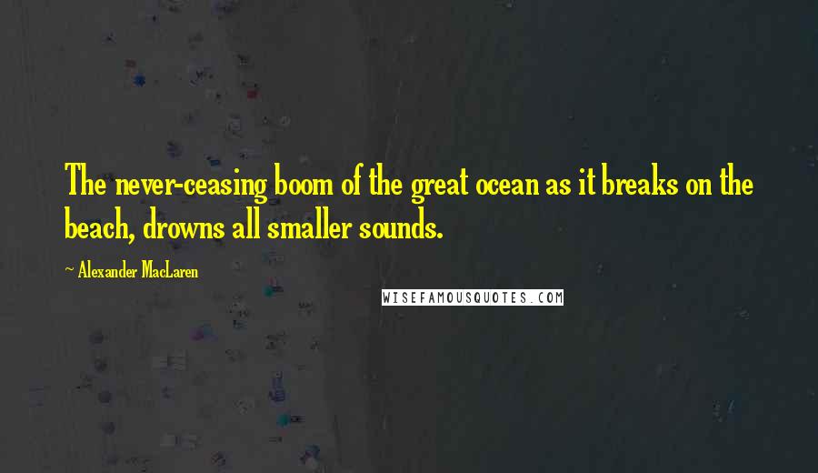 Alexander MacLaren Quotes: The never-ceasing boom of the great ocean as it breaks on the beach, drowns all smaller sounds.