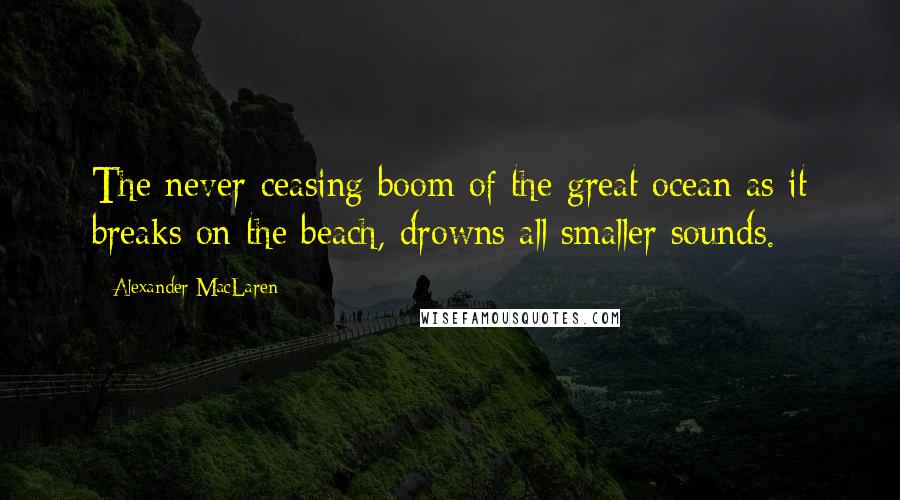Alexander MacLaren Quotes: The never-ceasing boom of the great ocean as it breaks on the beach, drowns all smaller sounds.