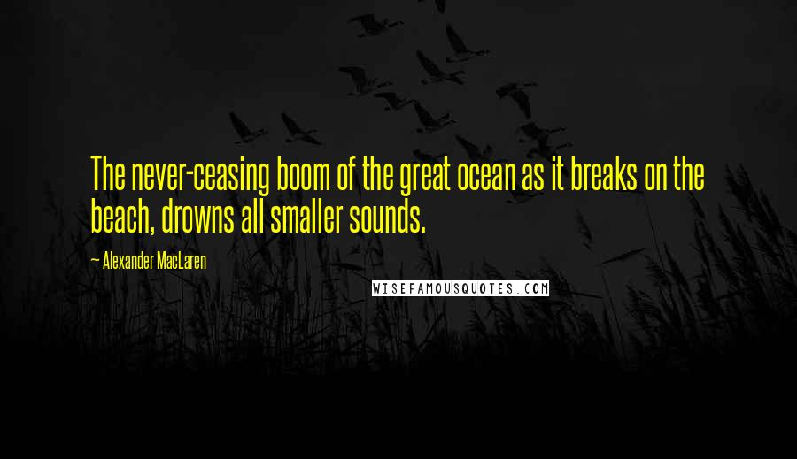 Alexander MacLaren Quotes: The never-ceasing boom of the great ocean as it breaks on the beach, drowns all smaller sounds.