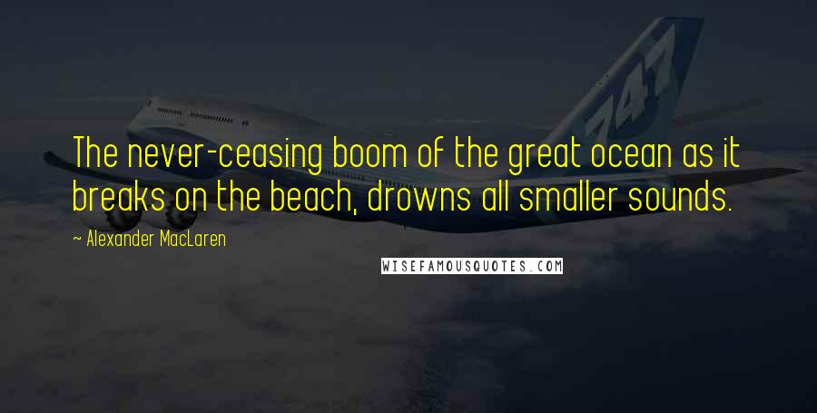 Alexander MacLaren Quotes: The never-ceasing boom of the great ocean as it breaks on the beach, drowns all smaller sounds.