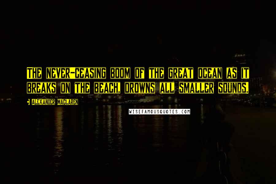 Alexander MacLaren Quotes: The never-ceasing boom of the great ocean as it breaks on the beach, drowns all smaller sounds.