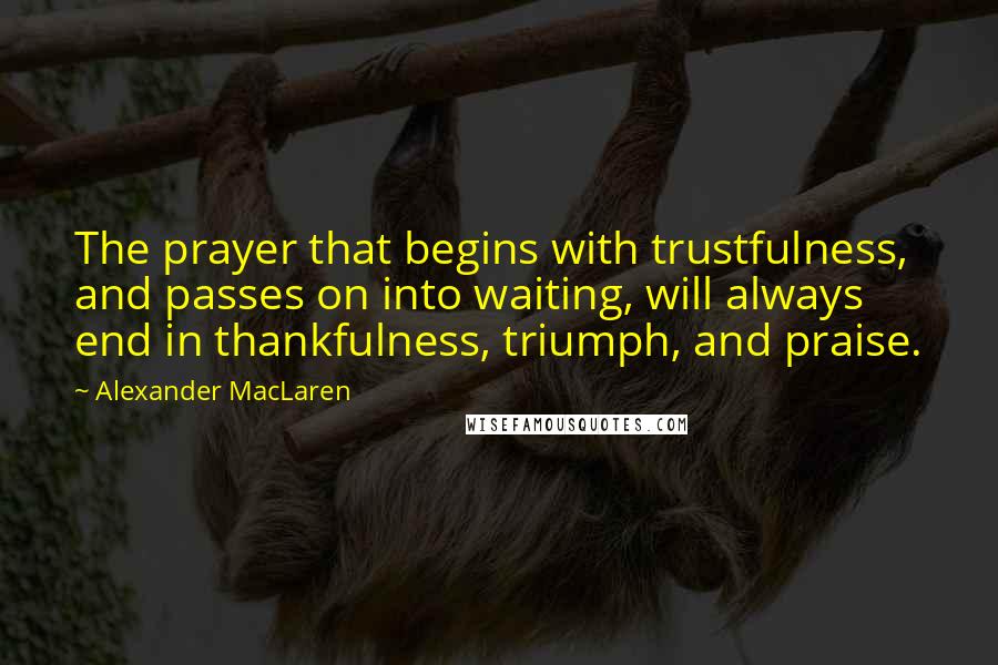 Alexander MacLaren Quotes: The prayer that begins with trustfulness, and passes on into waiting, will always end in thankfulness, triumph, and praise.