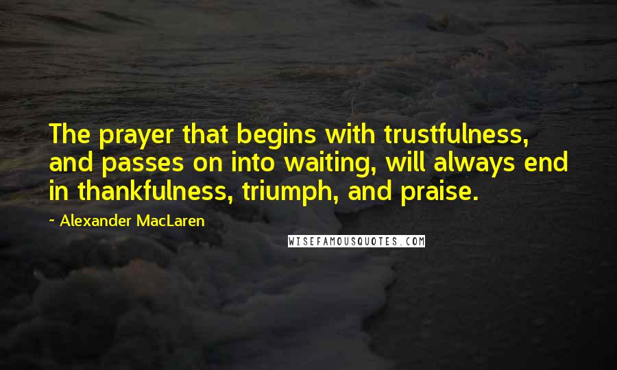 Alexander MacLaren Quotes: The prayer that begins with trustfulness, and passes on into waiting, will always end in thankfulness, triumph, and praise.