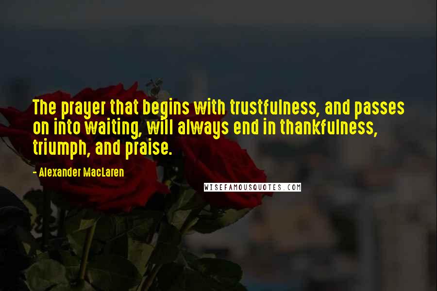 Alexander MacLaren Quotes: The prayer that begins with trustfulness, and passes on into waiting, will always end in thankfulness, triumph, and praise.