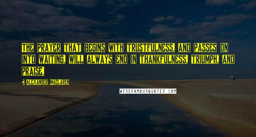 Alexander MacLaren Quotes: The prayer that begins with trustfulness, and passes on into waiting, will always end in thankfulness, triumph, and praise.