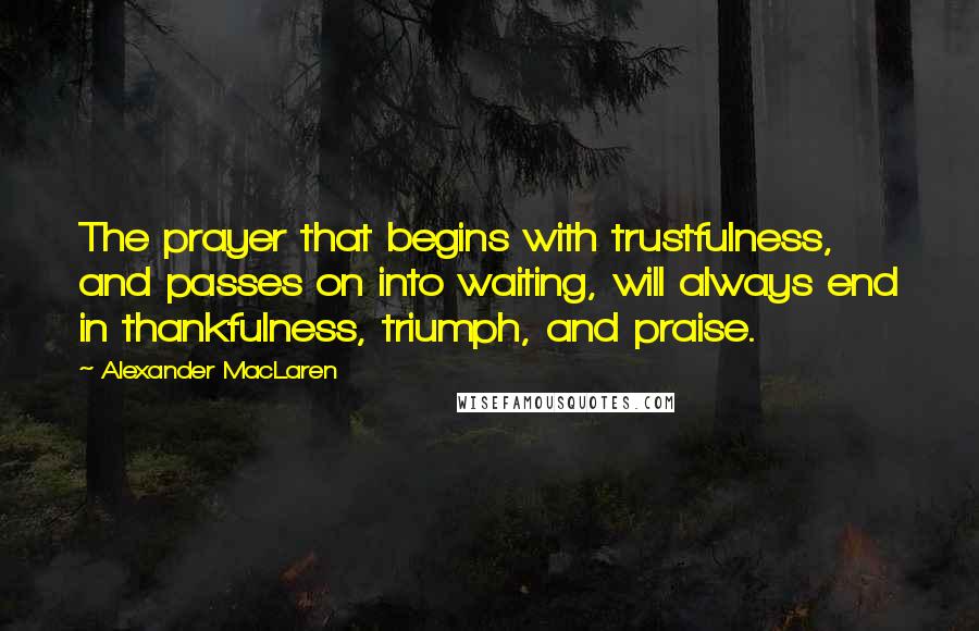 Alexander MacLaren Quotes: The prayer that begins with trustfulness, and passes on into waiting, will always end in thankfulness, triumph, and praise.