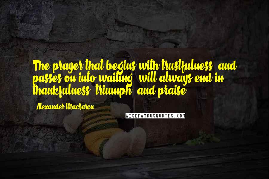 Alexander MacLaren Quotes: The prayer that begins with trustfulness, and passes on into waiting, will always end in thankfulness, triumph, and praise.