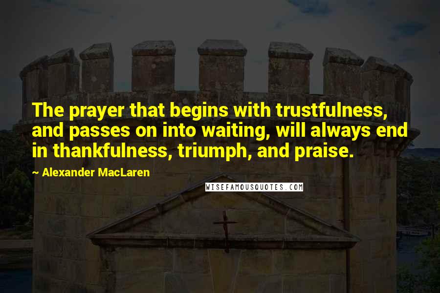 Alexander MacLaren Quotes: The prayer that begins with trustfulness, and passes on into waiting, will always end in thankfulness, triumph, and praise.