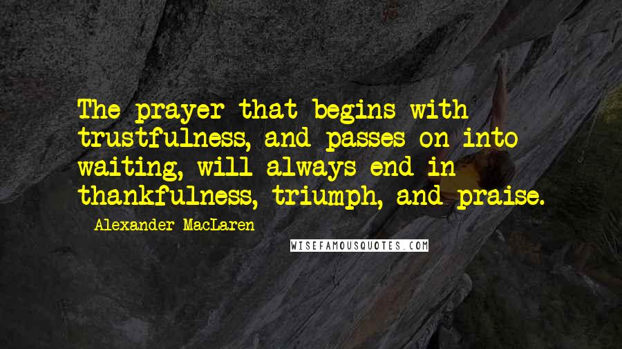 Alexander MacLaren Quotes: The prayer that begins with trustfulness, and passes on into waiting, will always end in thankfulness, triumph, and praise.