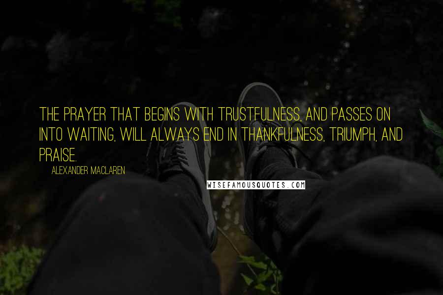 Alexander MacLaren Quotes: The prayer that begins with trustfulness, and passes on into waiting, will always end in thankfulness, triumph, and praise.