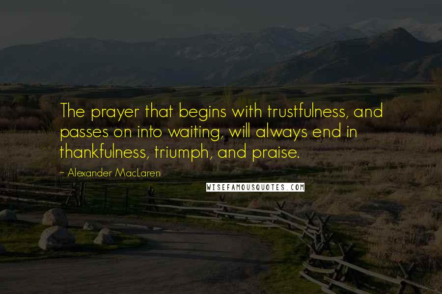 Alexander MacLaren Quotes: The prayer that begins with trustfulness, and passes on into waiting, will always end in thankfulness, triumph, and praise.