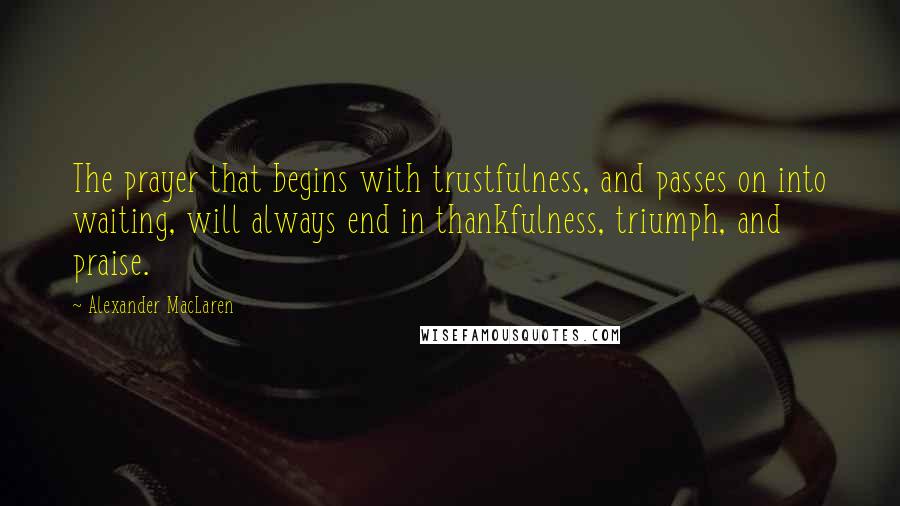 Alexander MacLaren Quotes: The prayer that begins with trustfulness, and passes on into waiting, will always end in thankfulness, triumph, and praise.
