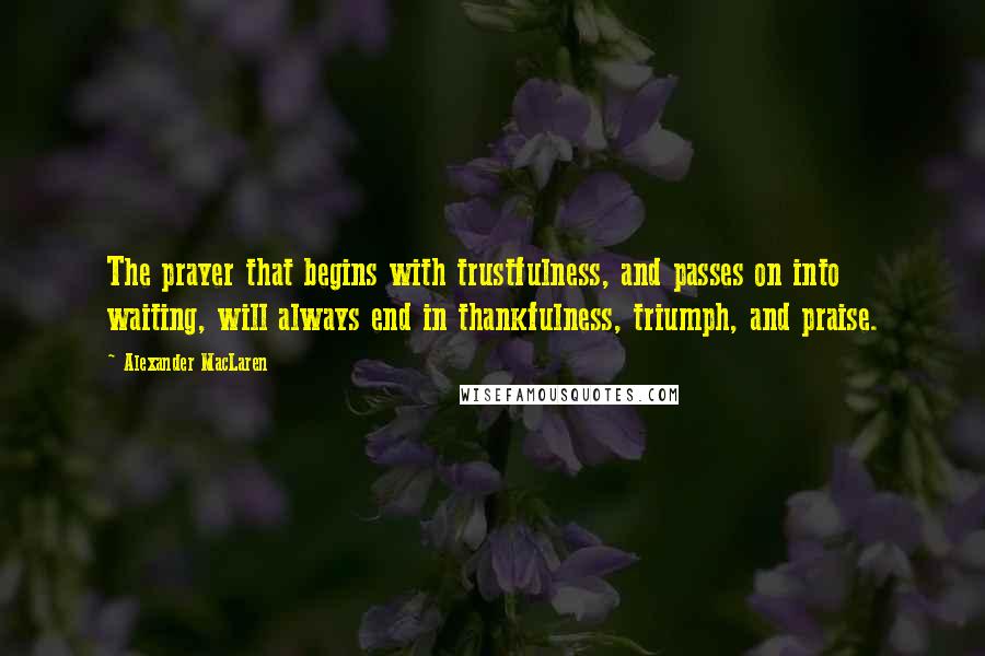 Alexander MacLaren Quotes: The prayer that begins with trustfulness, and passes on into waiting, will always end in thankfulness, triumph, and praise.