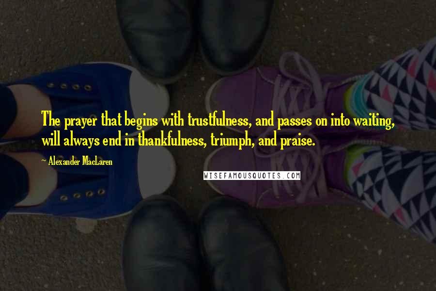 Alexander MacLaren Quotes: The prayer that begins with trustfulness, and passes on into waiting, will always end in thankfulness, triumph, and praise.