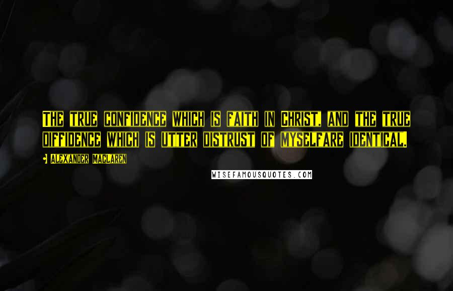Alexander MacLaren Quotes: The true confidence which is faith in Christ, and the true diffidence which is utter distrust of myselfare identical.