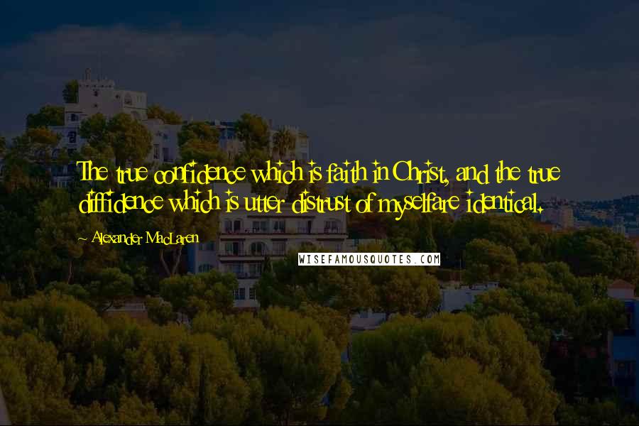 Alexander MacLaren Quotes: The true confidence which is faith in Christ, and the true diffidence which is utter distrust of myselfare identical.