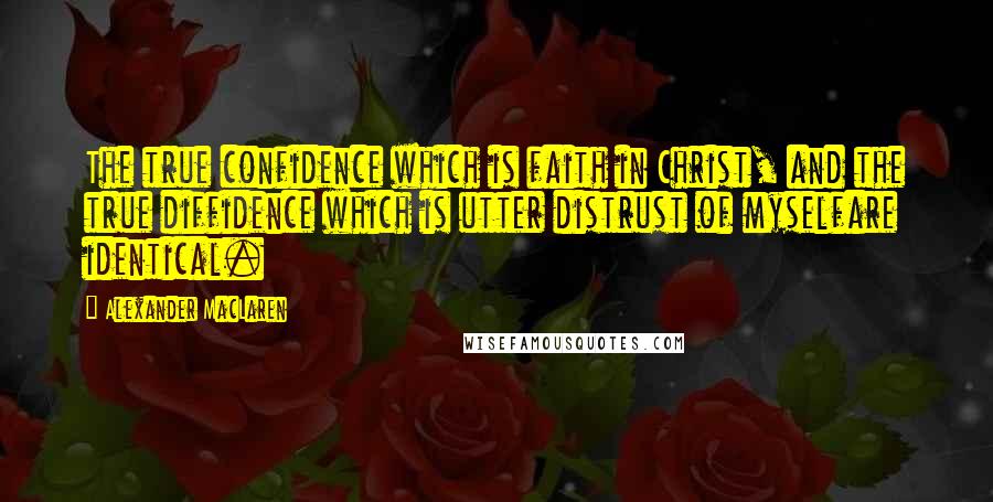 Alexander MacLaren Quotes: The true confidence which is faith in Christ, and the true diffidence which is utter distrust of myselfare identical.