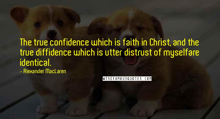 Alexander MacLaren Quotes: The true confidence which is faith in Christ, and the true diffidence which is utter distrust of myselfare identical.