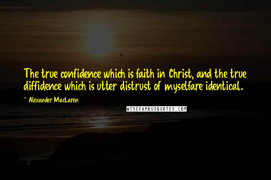 Alexander MacLaren Quotes: The true confidence which is faith in Christ, and the true diffidence which is utter distrust of myselfare identical.