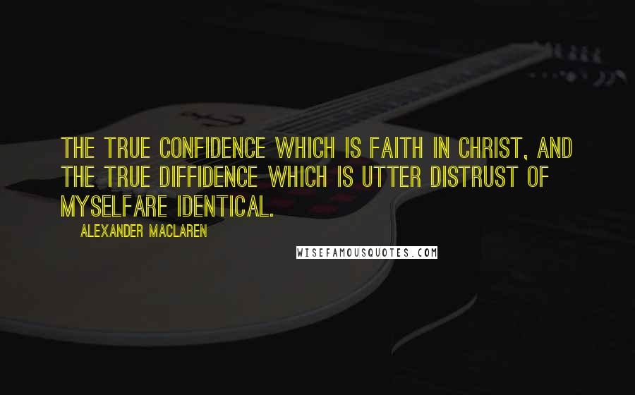 Alexander MacLaren Quotes: The true confidence which is faith in Christ, and the true diffidence which is utter distrust of myselfare identical.