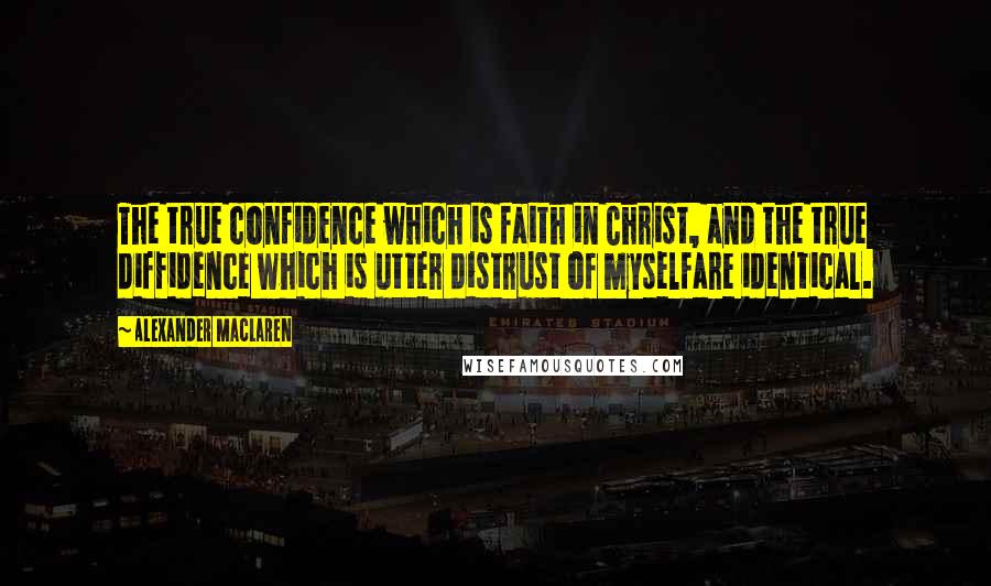 Alexander MacLaren Quotes: The true confidence which is faith in Christ, and the true diffidence which is utter distrust of myselfare identical.