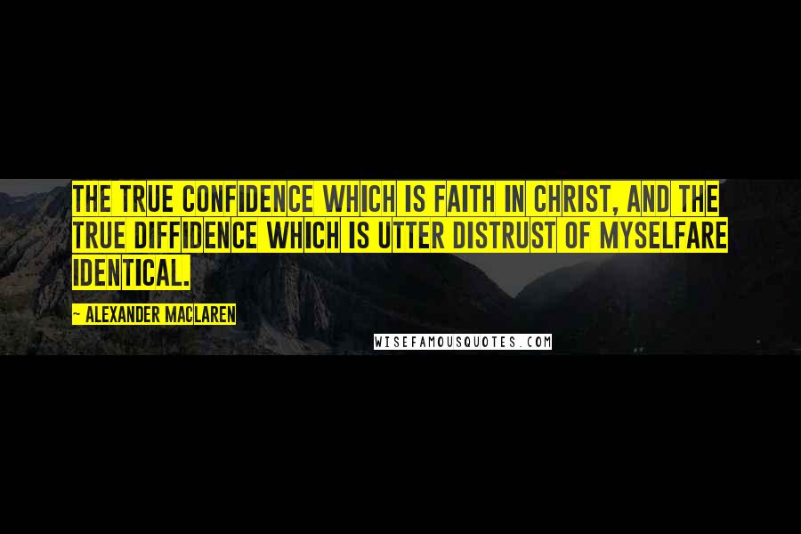 Alexander MacLaren Quotes: The true confidence which is faith in Christ, and the true diffidence which is utter distrust of myselfare identical.