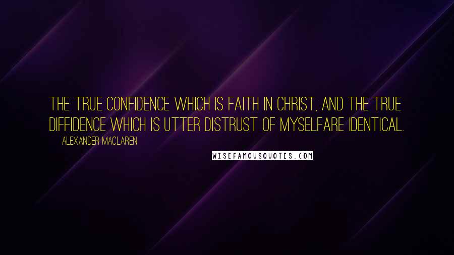 Alexander MacLaren Quotes: The true confidence which is faith in Christ, and the true diffidence which is utter distrust of myselfare identical.