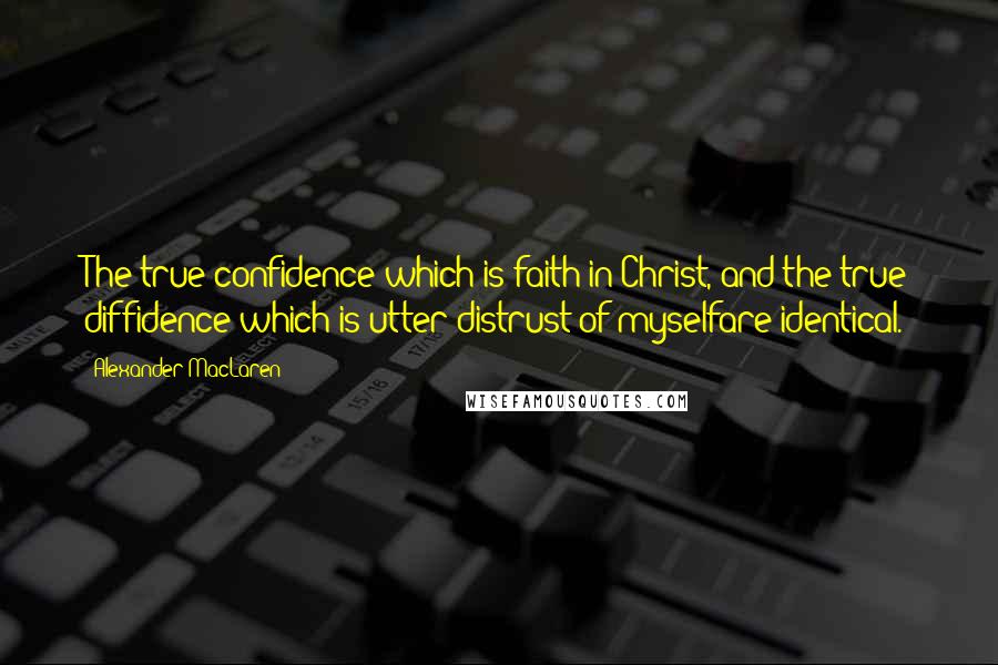Alexander MacLaren Quotes: The true confidence which is faith in Christ, and the true diffidence which is utter distrust of myselfare identical.
