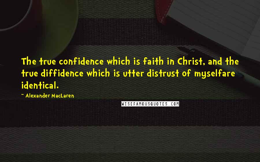 Alexander MacLaren Quotes: The true confidence which is faith in Christ, and the true diffidence which is utter distrust of myselfare identical.