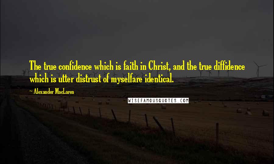 Alexander MacLaren Quotes: The true confidence which is faith in Christ, and the true diffidence which is utter distrust of myselfare identical.