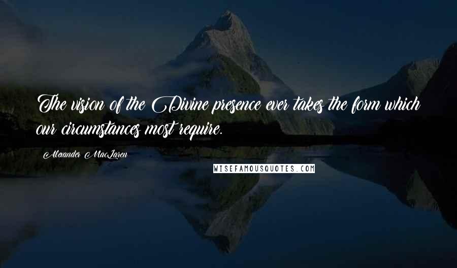 Alexander MacLaren Quotes: The vision of the Divine presence ever takes the form which our circumstances most require.