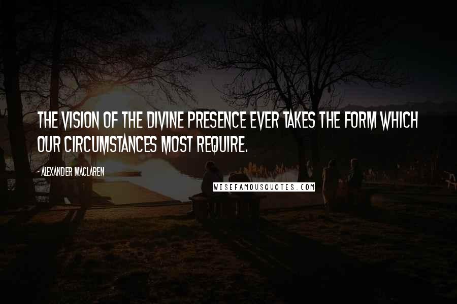 Alexander MacLaren Quotes: The vision of the Divine presence ever takes the form which our circumstances most require.