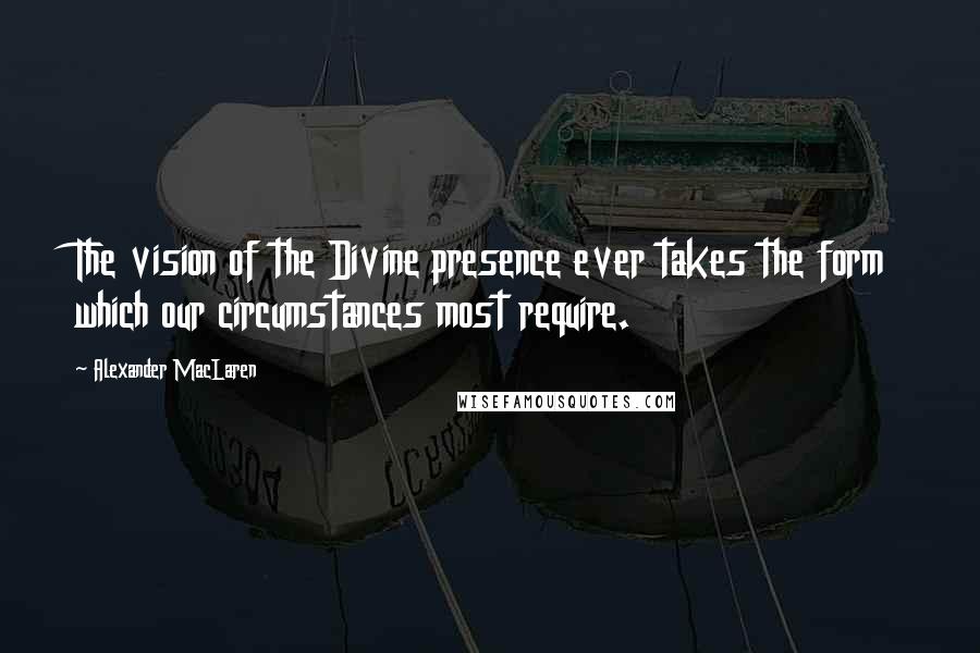 Alexander MacLaren Quotes: The vision of the Divine presence ever takes the form which our circumstances most require.