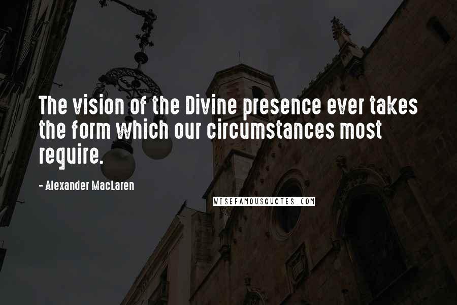 Alexander MacLaren Quotes: The vision of the Divine presence ever takes the form which our circumstances most require.