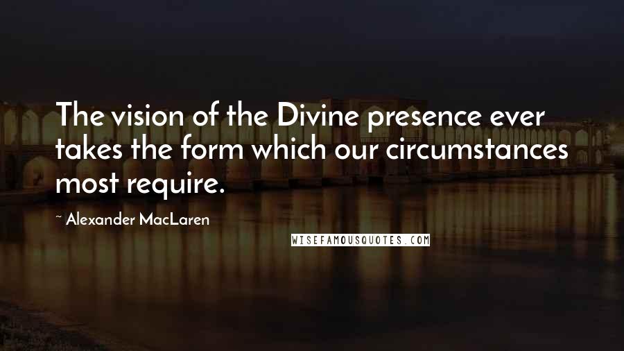 Alexander MacLaren Quotes: The vision of the Divine presence ever takes the form which our circumstances most require.