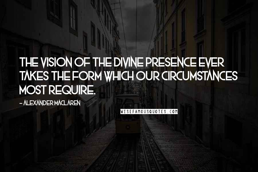 Alexander MacLaren Quotes: The vision of the Divine presence ever takes the form which our circumstances most require.