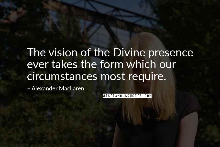 Alexander MacLaren Quotes: The vision of the Divine presence ever takes the form which our circumstances most require.