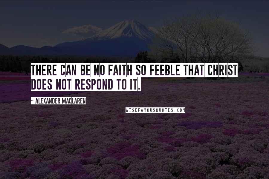 Alexander MacLaren Quotes: There can be no faith so feeble that Christ does not respond to it.