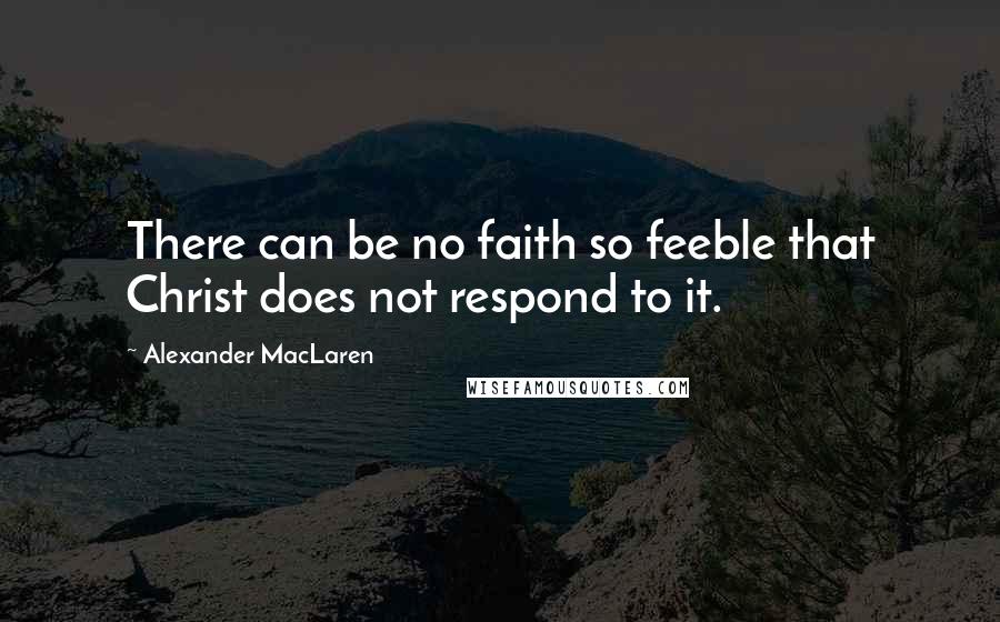 Alexander MacLaren Quotes: There can be no faith so feeble that Christ does not respond to it.