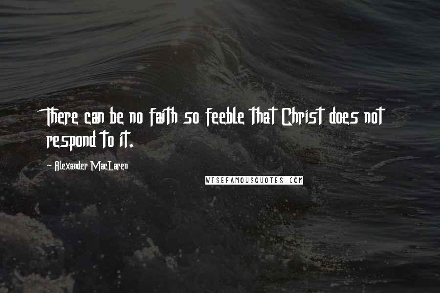Alexander MacLaren Quotes: There can be no faith so feeble that Christ does not respond to it.
