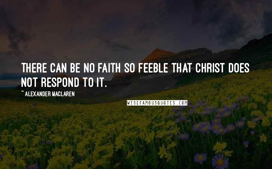 Alexander MacLaren Quotes: There can be no faith so feeble that Christ does not respond to it.