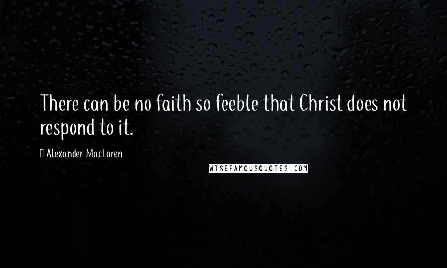 Alexander MacLaren Quotes: There can be no faith so feeble that Christ does not respond to it.