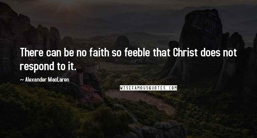 Alexander MacLaren Quotes: There can be no faith so feeble that Christ does not respond to it.