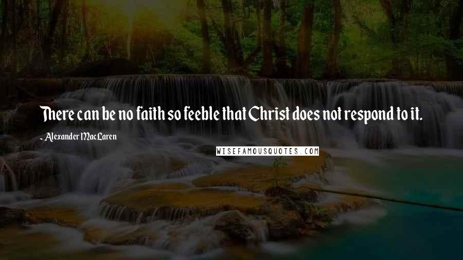 Alexander MacLaren Quotes: There can be no faith so feeble that Christ does not respond to it.