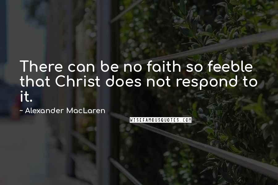 Alexander MacLaren Quotes: There can be no faith so feeble that Christ does not respond to it.
