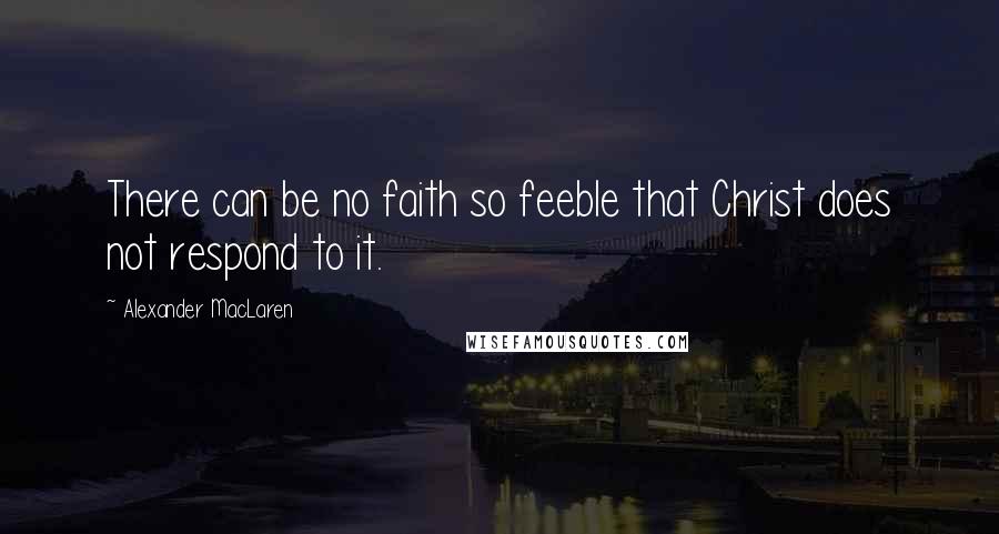 Alexander MacLaren Quotes: There can be no faith so feeble that Christ does not respond to it.