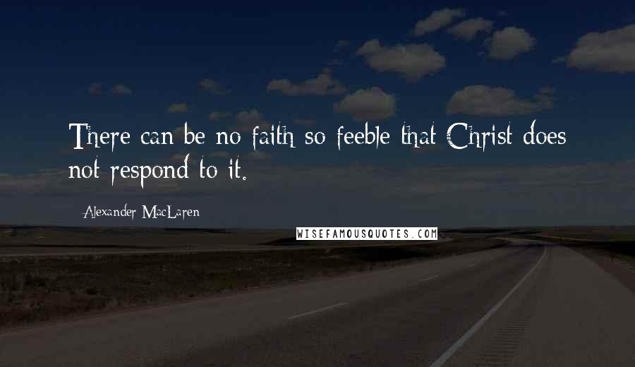 Alexander MacLaren Quotes: There can be no faith so feeble that Christ does not respond to it.