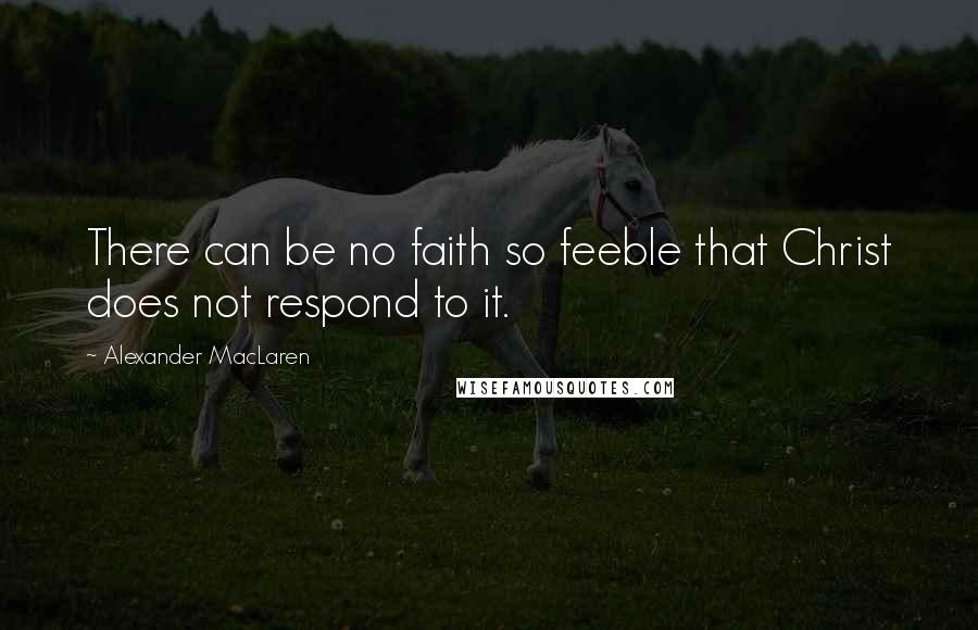 Alexander MacLaren Quotes: There can be no faith so feeble that Christ does not respond to it.