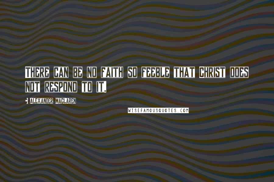 Alexander MacLaren Quotes: There can be no faith so feeble that Christ does not respond to it.