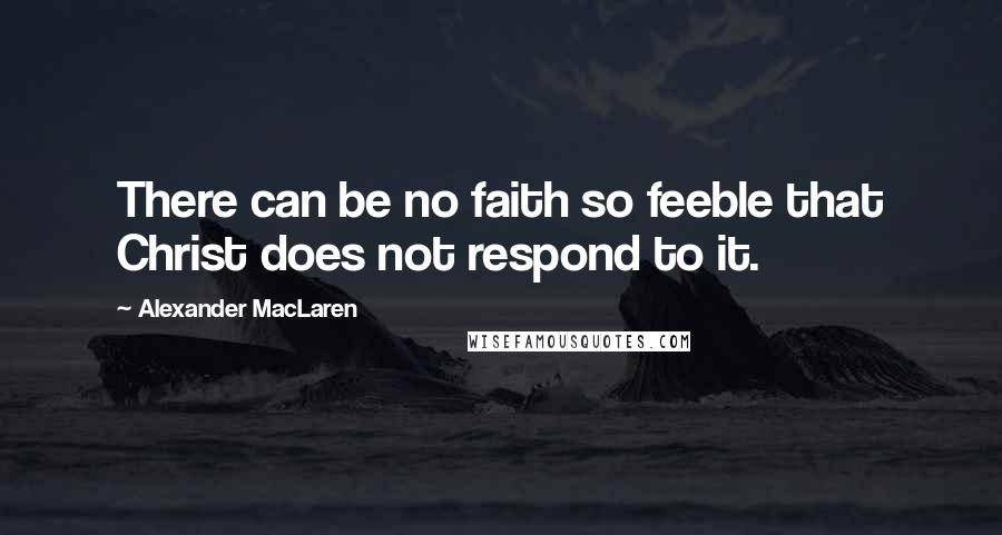 Alexander MacLaren Quotes: There can be no faith so feeble that Christ does not respond to it.